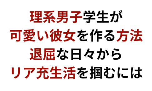 理系男子学生が彼女を作る方法~退屈な日々からリア充生活を掴むには~