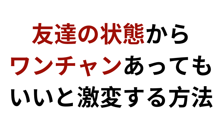 女を落とす 友達状態からワンチャンあってもいい男に激変する方法 彼女いない歴 年齢でも諦める必要はない