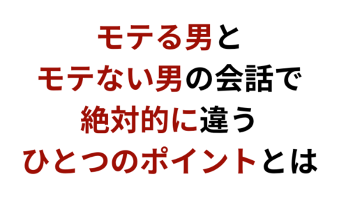 モテる男とモテない男の会話で絶対的に違う一つのポイントとは?