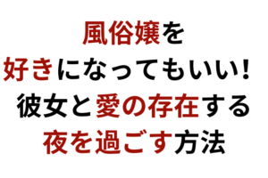 風俗嬢を好きになってもいい！彼女と愛の存在する夜を過ごす方法